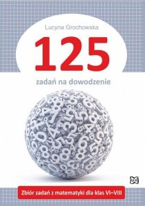 125 zadań na dowodzenie. Zbiór zadań z matematyki dla klas VI–VIII