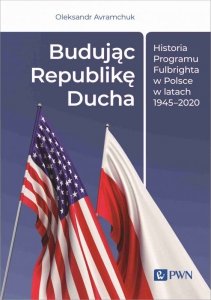 Budując Republikę Ducha. Historia Programu Fulbrighta w Polsce w latach 1945–2020