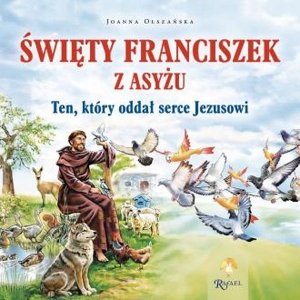 Święty Franciszek z Asyżu. Ten, który oddał serce Jezusowi