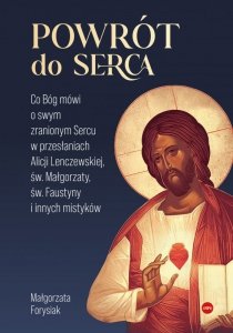 Powrót do Serca. Co Bóg mówi o swym zranionym Sercu w przesłaniach Alicji Lenczewskiej, św. Małgorzaty, św. Faustyny i innych mi