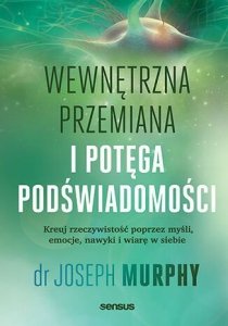 Wewnętrzna przemiana i potęga podświadomości. Kreuj rzeczywistość poprzez myśli, emocje, nawyki i wi