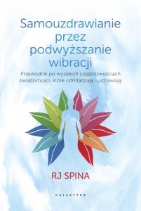 Samouzdrawianie przez podwyższanie wibracji. Rewolucyjny podręcznik odmładzania i przywracania zdrow