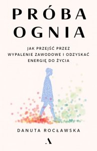 Próba ognia. Jak przejść przez wypalenie zawodowe i odzyskać energię do życia