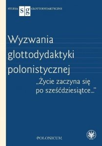 Wyzwania glottodydaktyki polonistycznej. Życie zaczyna się po sześćdziesiątce