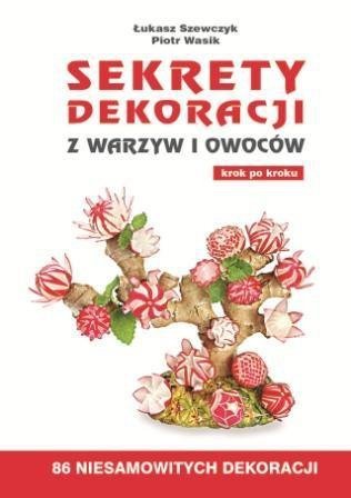 Sekrety dekoracji z warzyw i owoców krok po kroku. 86 niesamowitych dekoracji 