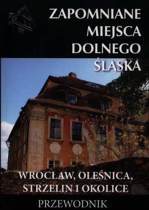 Zapomniane miejsca Dolnego Śląska 5 Wrocław, Oleśnica, Strzelin i okolice Przewodnik