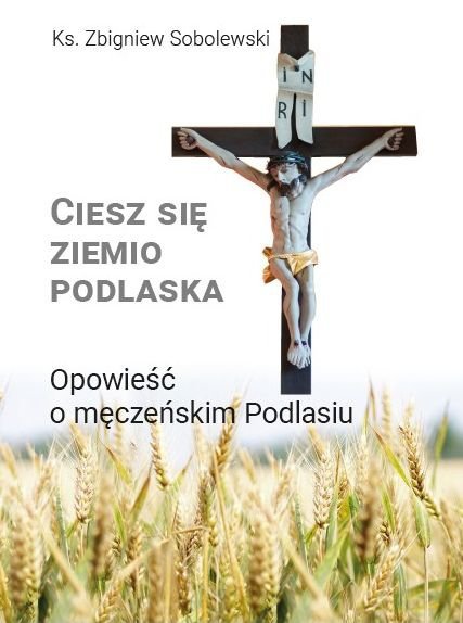 Ciesz się, ziemio podlaska. Opowieść o męczeńskim Podlasiu
