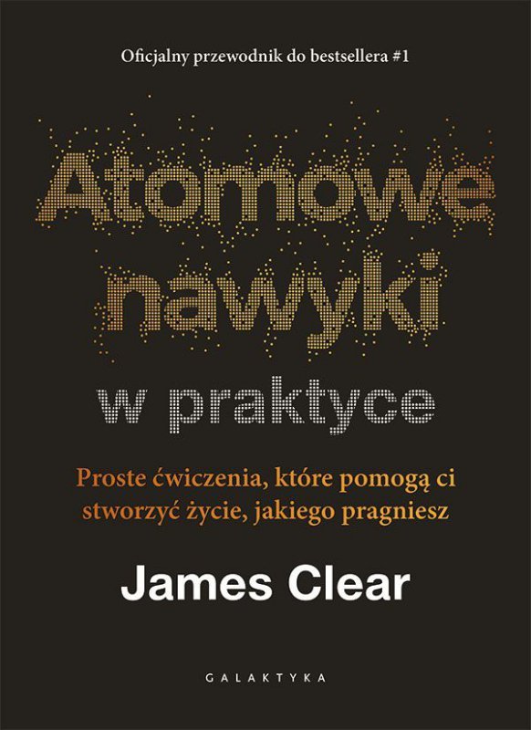 Atomowe nawyki w praktyce. Proste ćwiczenia, które pomogą ci stworzyć życie, jakiego pragniesz