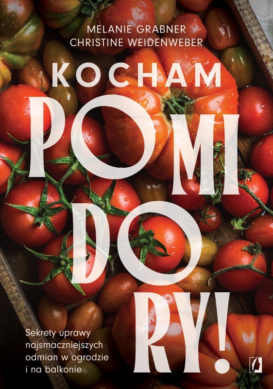 Kocham pomidory! Sekrety uprawy najsmaczniejszych odmian w ogrodzie i na balkonie.