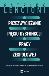 Przezwyciężanie pięciu dysfunkcji pracy zespołowej. Praktyczny przewodnik dla liderów, menedżerów, moderatorów