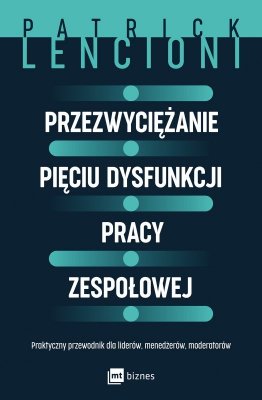 Przezwyciężanie pięciu dysfunkcji pracy zespołowej. Praktyczny przewodnik dla liderów, menedżerów, moderatorów