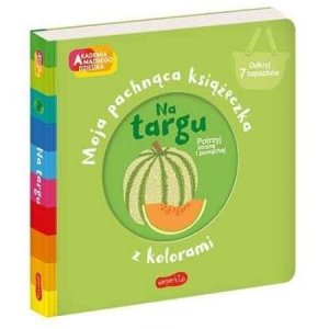 Na targu. Akademia mądrego dziecka. Moja pachnąca książeczka z kolorami