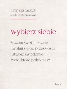 Wybierz siebie. Zrozum swoją historię, uwolnij się od przeszłości i stwórz świadomie życie, które po