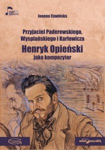 Przyjaciel Paderewskiego Wyspiańskiego i Karłowicza Henryk Opieński jako kompozytor