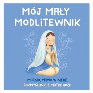 Mój mały modlitewnik. Maryjo, mamo w niebie. Rozmyślania z Matką Bożą