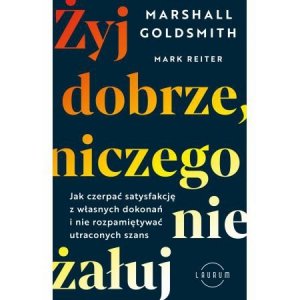 Żyj dobrze, niczego nie żałuj. Jak czerpać satysfakcję z własnych dokonań i nie rozpamiętywać utraco