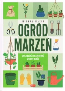 Ogród marzeń. Jak założyć i pielęgnować własny ogród