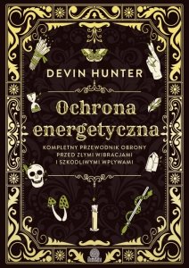 Ochrona energetyczna. Kompletny przewodnik obrony przed złymi wibracjami i szkodliwymi wpływami