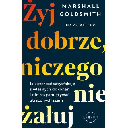 Żyj dobrze, niczego nie żałuj. Jak czerpać satysfakcję z własnych dokonań i nie rozpamiętywać utraco