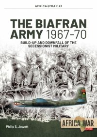 The Biafran Army 1967-70: Build-up and Downfall of the Secessionist Military 