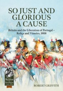 So Just and Glorious a Cause: Britain and the Liberation of Portugal- Rolica and Vimeiro, 1808