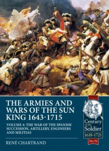 THE ARMIES AND WARS OF THE SUN KING 1643-1715 VOLUME 4. The War of the Spanish Succession, Artillery, Engineers and Militias