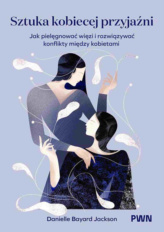 Sztuka kobiecej przyjaźni. Jak pielęgnować więzi i rozwiązywać konflikty między kobietami