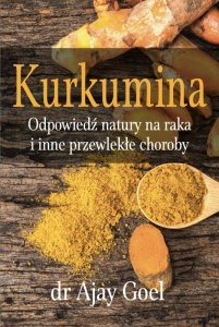 KSIĄŻKA Kurkumina. Odpowiedź natury na raka i inne przewlekłe choroby dr Ajay Goel (226 str.)
