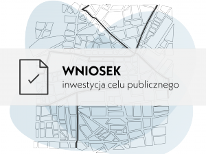 Wniosek o ustalenie lokalizacji inwestycji w celu publicznego albo warunków zabudowy