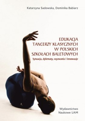 Edukacja tancerzy klasycznych w polskich szkołach baletowych. Sytuacja, dylematy, wyzwania i innowacje
