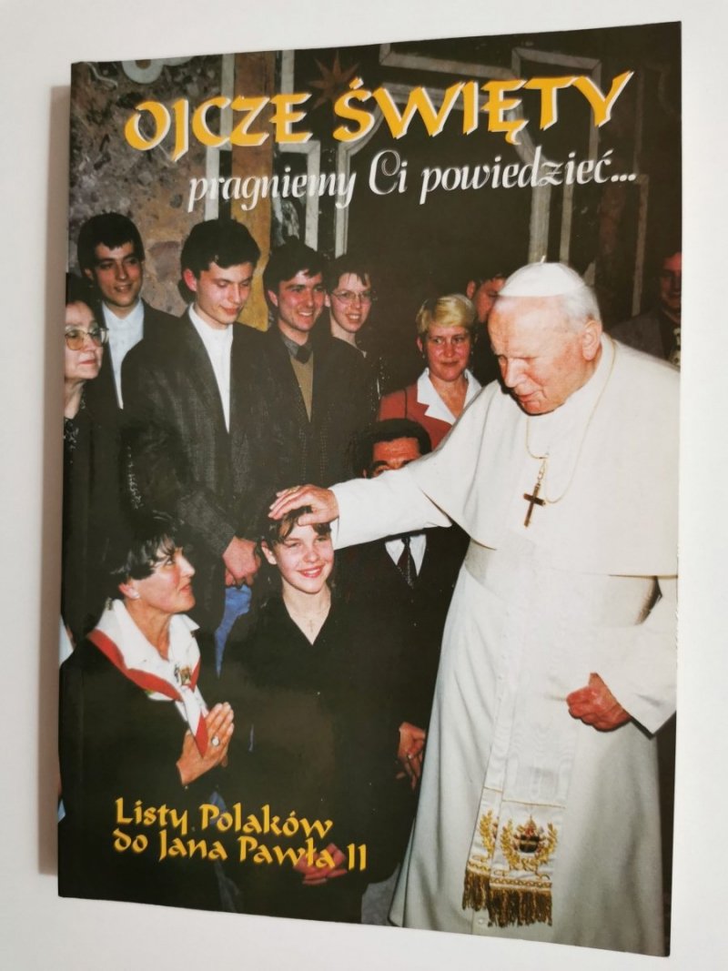 OJCZE ŚWIĘTY PRAGNIEMY CI POWIEDZIEĆ... LISTY POLAKÓW DO JANA PAWŁA II 1999