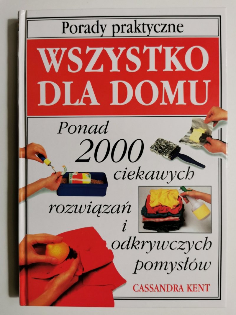 WSZYSTKO DLA DOMU PONAD 2000 CIEKAWYCH ROZWIĄZAŃ I ODKRYWCZYCH POMYSŁÓW - Cassandra Kent