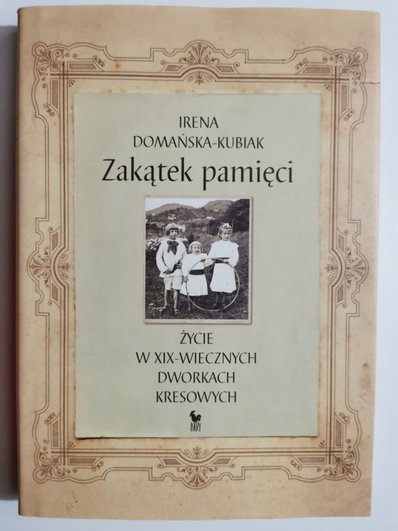 ZAKĄTEK PAMIĘCI. ŻYCIE W XIX-WIECZNYCH DWORKACH KRESOWYCH - Irena Domańska-Kubiak