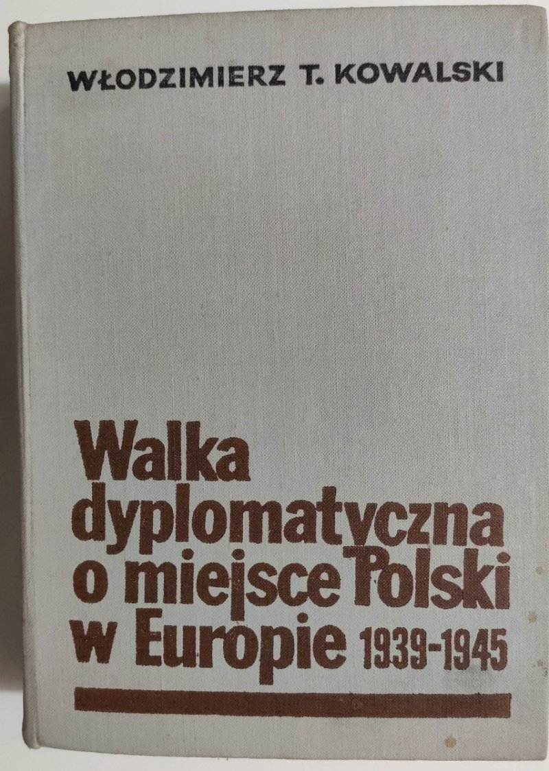 WALKA DYPLOMATYCZNA O MIEJSCE POLSKI W EUROPIE 1939-1945 - Włodzimierz T. Kowalski