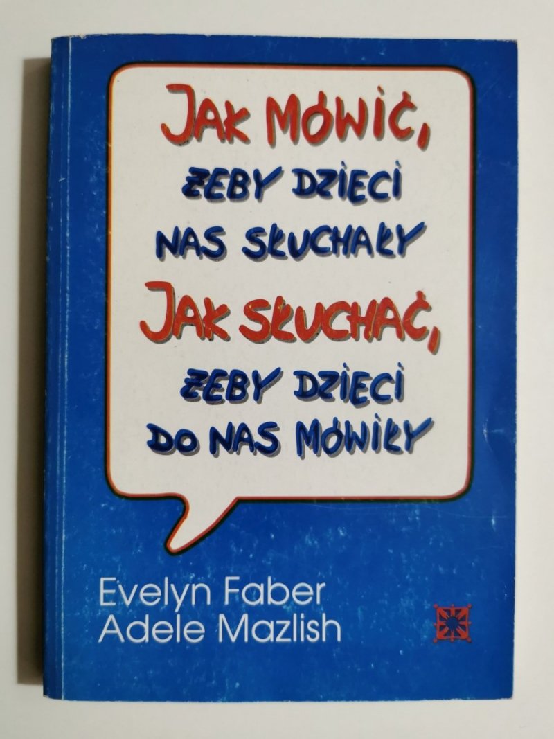 JAK MÓWIĆ, ŻEBY DZIECI NAS SŁUCHAŁY. JAK SŁUCHAĆ, ŻEBY DZIECI DO NAS MÓWIŁY 