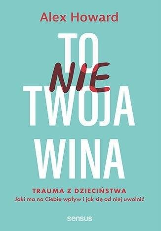 To nie Twoja wina. Trauma z dzieciństwa Jaki ma na Ciebie wpływ i jak się od niej uwolnić